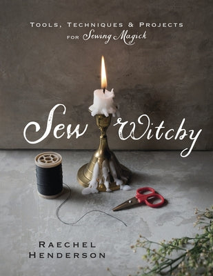 Sew Witchy: Tools, Techniques & Projects for Sewing Magick by Henderson, Raechel