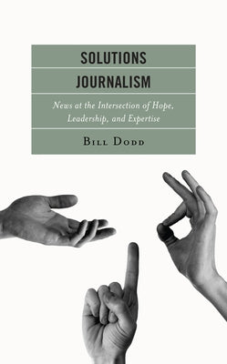 Solutions Journalism: News at the Intersection of Hope, Leadership, and Expertise by Dodd, Bill