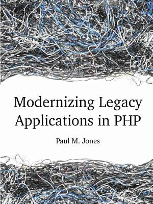 Modernizing Legacy Applications in PHP by Jones, Paul