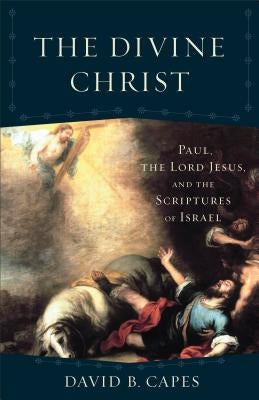 The Divine Christ: Paul, the Lord Jesus, and the Scriptures of Israel by Capes, David B.