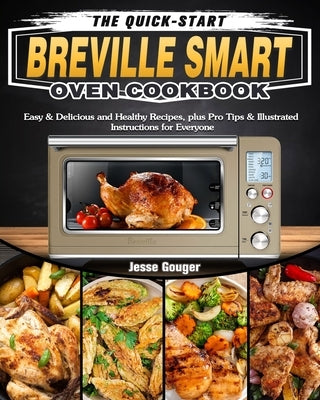 The Quick-Start Breville Smart Oven Cookbook: Easy & Delicious and Healthy Recipes, plus Pro Tips & Illustrated Instructions for Everyone by Gouger, Jesse