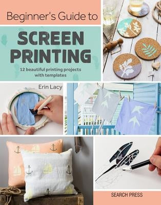 Beginner's Guide to Screen Printing: 12 Beautiful Printing Projects with Templates by Lacy, Erin