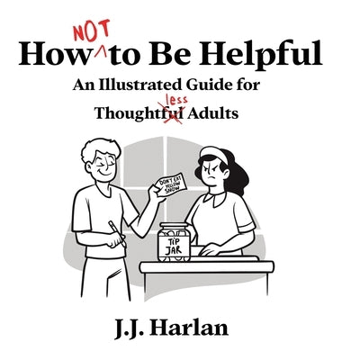 How Not to Be Helpful: An Illustrated Guide for Thoughtless Adults by Harlan, J. J.