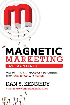 Magnetic Marketing for Dentists: How to Attract a Flood of New Patients That Pay, Stay, and Refer by Dan S. Kennedy
