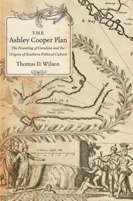 The Ashley Cooper Plan: The Founding of Carolina and the Origins of Southern Political Culture by Wilson, Thomas D.