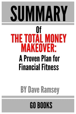 Summary of The Total Money Makeover: A Proven Plan for Financial Fitness by: Dave Ramsey - a Go BOOKS Summary Guide by Books, Go
