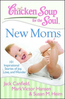 Chicken Soup for the Soul: New Moms: 101 Inspirational Stories of Joy, Love, and Wonder by Canfield, Jack