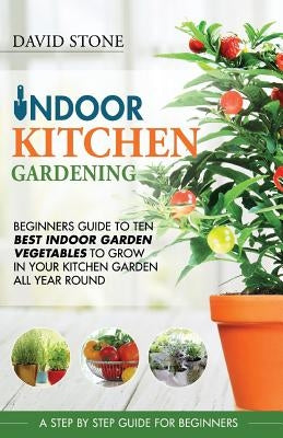 Indoor Kitchen Gardening: Beginners Guide to Ten Best Vegetables to Grow in Your Kitchen Garden All Year Round by Stone, David