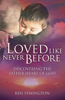 Loved Like Never Before: Discovering the Father Heart of God by Symington, Ken
