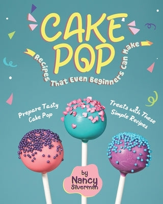 Cake Pop Recipes That Even Beginners Can Make: Prepare Tasty Cake Pop Treats with These Simple Recipes by Silverman, Nancy