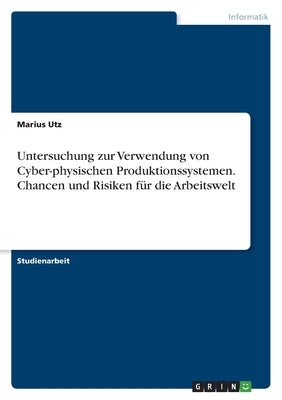 Untersuchung zur Verwendung von Cyber-physischen Produktionssystemen. Chancen und Risiken für die Arbeitswelt by Utz, Marius