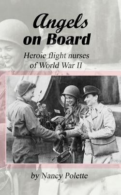 Angels on Board: Heroic flight nurses of World War II by Polette, Nancy