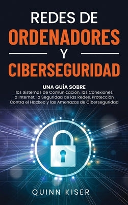 Redes de ordenadores y ciberseguridad: Una guía sobre los sistemas de comunicación, las conexiones a Internet, la seguridad de las redes, protección c by Kiser, Quinn