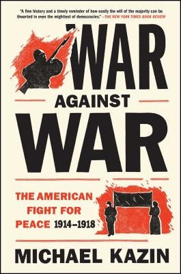 War Against War: The American Fight for Peace, 1914-1918 by Kazin, Michael