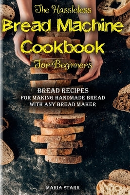 The Hassleless Bread Machine Cookbook for Beginners: Bread Recipes for Making Handmade Bread with Any Bread Maker by Starr, Maria