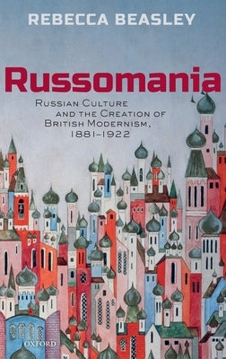 Russomania: Russian Culture and the Creation of British Modernism, 1881-1922 by Beasley, Rebecca