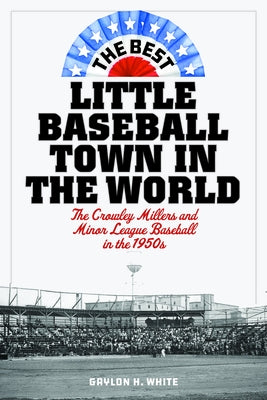 The Best Little Baseball Town in the World: The Crowley Millers and Minor League Baseball in the 1950s by White, Gaylon H.