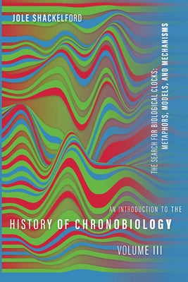 An Introduction to the History of Chronobiology, Volume 3: The Search for Biological Clocks: Metaphors, Models, and Mechanisms by Shackelford, Jole