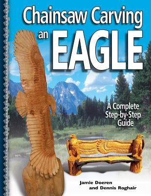 Chainsaw Carving an Eagle: A Complete Step-By-Step Guide by Doeren, Jamie