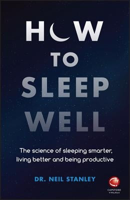 How to Sleep Well: The Science of Sleeping Smarter, Living Better and Being Productive by Stanley, Neil