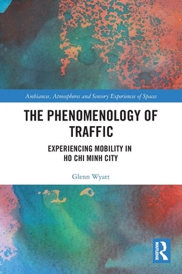 The Phenomenology of Traffic: Experiencing Mobility in Ho Chi Minh City by Wyatt, Glenn