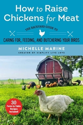 How to Raise Chickens for Meat: The Backyard Guide to Caring For, Feeding, and Butchering Your Birds by Marine, Michelle