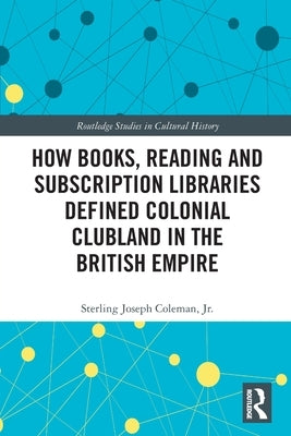 How Books, Reading and Subscription Libraries Defined Colonial Clubland in the British Empire by Coleman, Sterling Joseph, Jr.