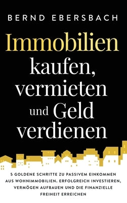 Immobilien kaufen, vermieten und Geld verdienen: 5 goldene Schritte zu passivem Einkommen aus Wohnimmobilien. Erfolgreich investieren, Vermögen aufbau by Ebersbach, Bernd