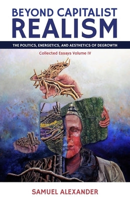Beyond Capitalist Realism: The Politics, Energetics, and Aesthetics of Degrowth by Alexander, Samuel