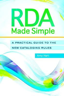 RDA Made Simple: A Practical Guide to the New Cataloging Rules by Hart, Amy