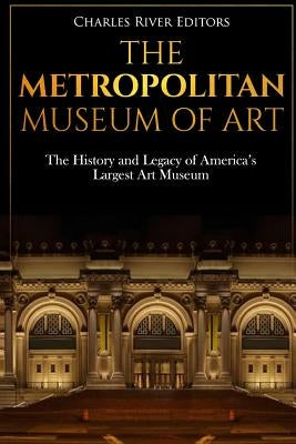 The Metropolitan Museum of Art: The History and Legacy of America's Largest Art Museum by Charles River Editors