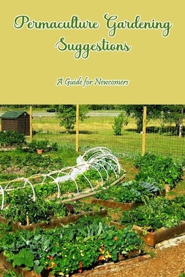 Permaculture Gardening Suggestions: A Guide for Newcomers: Permaculture Gardening Techniques. by Yahle, William