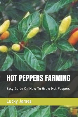 Hot Peppers Farming: Easy Guide On How To Grow Hot Peppers by James, Lucky