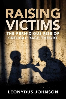 Raising Victims: The Pernicious Rise of Critical Race Theory by Johnson, Leonydus