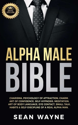 Alpha Male Bible: Charisma, Psychology of Attraction, Charm. Art of Confidence, Self-Hypnosis, Meditation. Art of Body Language, Eye Con by Wayne, Sean