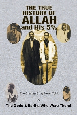 The True History of Allah and His 5%: The Greatest Story Never Told by the Gods & Earths Who Were There! by The Gods &. Earths Who Were There!