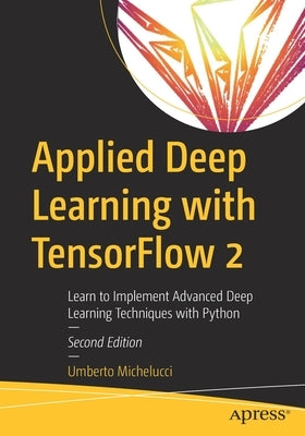 Applied Deep Learning with Tensorflow 2: Learn to Implement Advanced Deep Learning Techniques with Python by Michelucci, Umberto