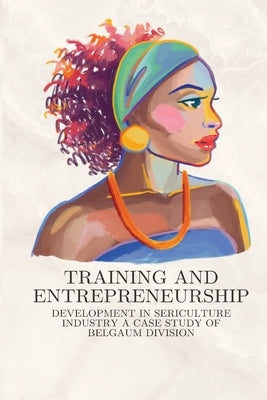 Training and entrepreneurship development in sericulture industry a case study of Belgaum division by B, Krishnamurthy