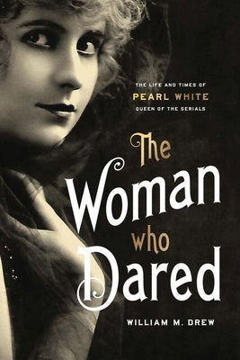 The Woman Who Dared: The Life and Times of Pearl White, Queen of the Serials by Drew, William M.