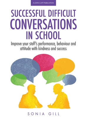 Successful Difficult Conversations in School: Improve Your Team's Performance, Behaviour and Attitude with Kindness and Success by Gill, Sonia