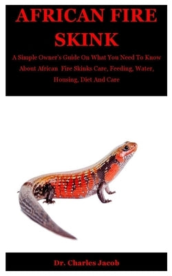 African Fire Skink: A Simple Owner's Guide On What You Need To Know About African Fire Skinks Care, Feeding, Water, Housing, Diet And Care by Jacob, Charles