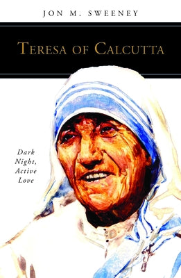 Teresa of Calcutta: Dark Night, Active Love by Sweeney, Jon M.