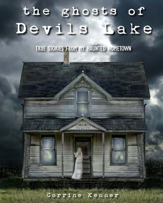 The Ghosts of Devils Lake: True Stories from my Haunted Hometown by Kenner, Corrine