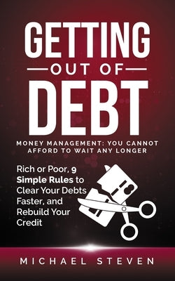 Getting Out Of Debt: Money Management: You Cannot Afford to Wait Any Longer: Rich or Poor, 9 Simple Rules to Clear Your Debts Faster, Rebui by Steven, Michael