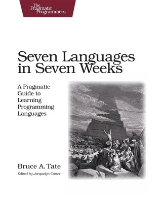 Seven Languages in Seven Weeks: A Pragmatic Guide to Learning Programming Languages by Tate, Bruce