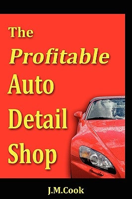 The Profitable Auto Detail Shop - How to Start and Run a Successful Auto Detailing Business by Cook, J. M.