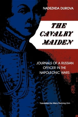 The Cavalry Maiden: Journals of a Russian Officer in the Napoleonic Wars by Durova, Nadezhda