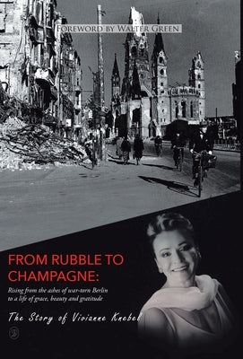 From Rubble To Champagne: Rising from the ashes of war-torn Berlin to a life of grace, beauty and gratitude by Knebel, Vivianne