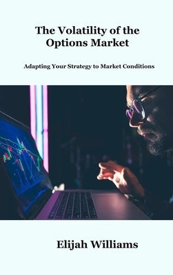 The Volatility of the Options Market: Adapting Your Strategy to Market Conditions by Williams, Elijah