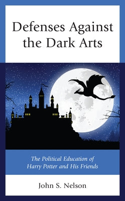 Defenses Against the Dark Arts: The Political Education of Harry Potter and His Friends by Nelson, John S.